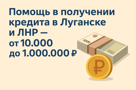 Помощь в получении кредита в Луганске и Лнр - от 10.000 до 1.000.000р Луганск