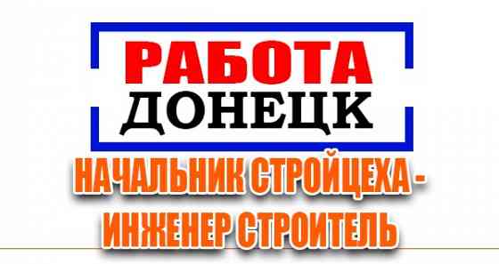 Начальник стройцеха - инженер строитель Донецк